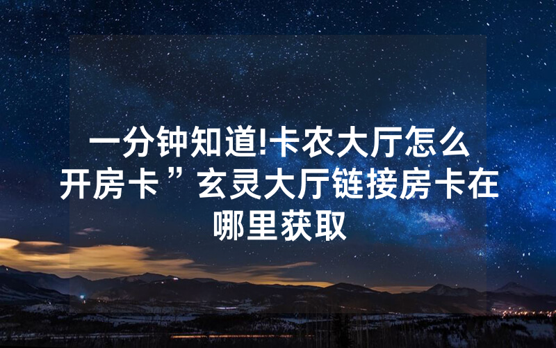 一分钟知道!卡农大厅怎么开房卡”玄灵大厅链接房卡在哪里获取