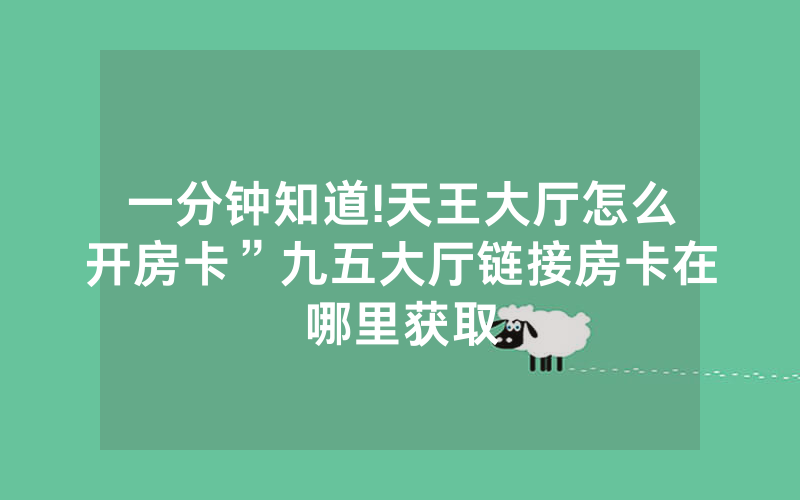 一分钟知道!天王大厅怎么开房卡”九五大厅链接房卡在哪里获取