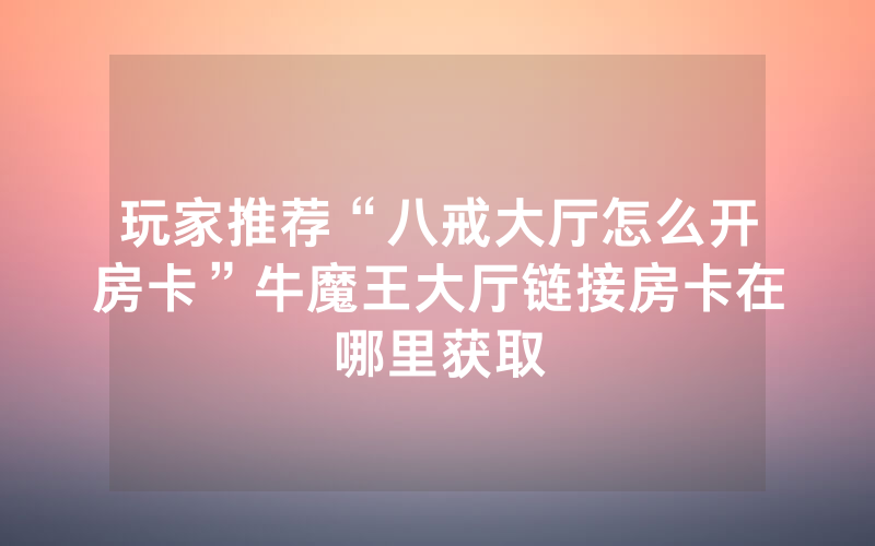 玩家推荐“八戒大厅怎么开房卡”牛魔王大厅链接房卡在哪里获取