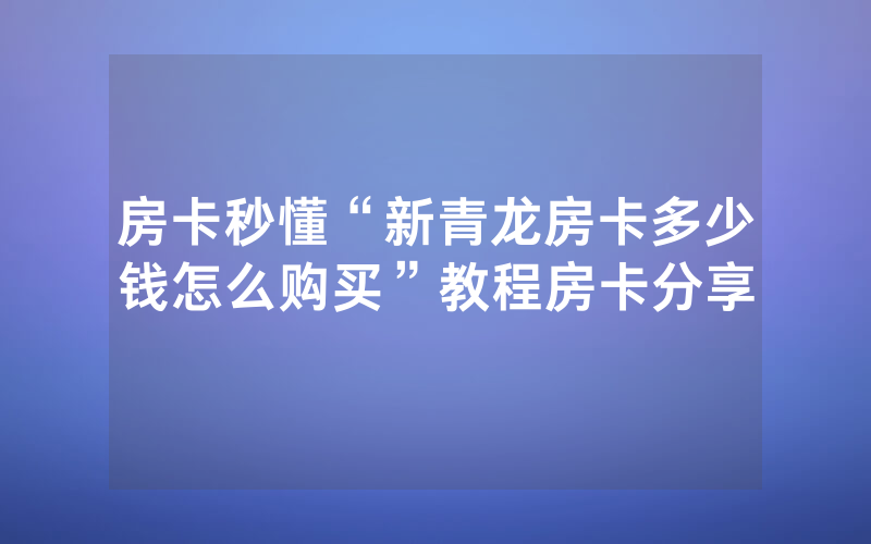 房卡秒懂“新青龙房卡多少钱怎么购买”教程房卡分享