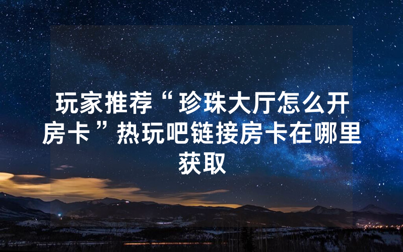 玩家推荐“珍珠大厅怎么开房卡”热玩吧链接房卡在哪里获取