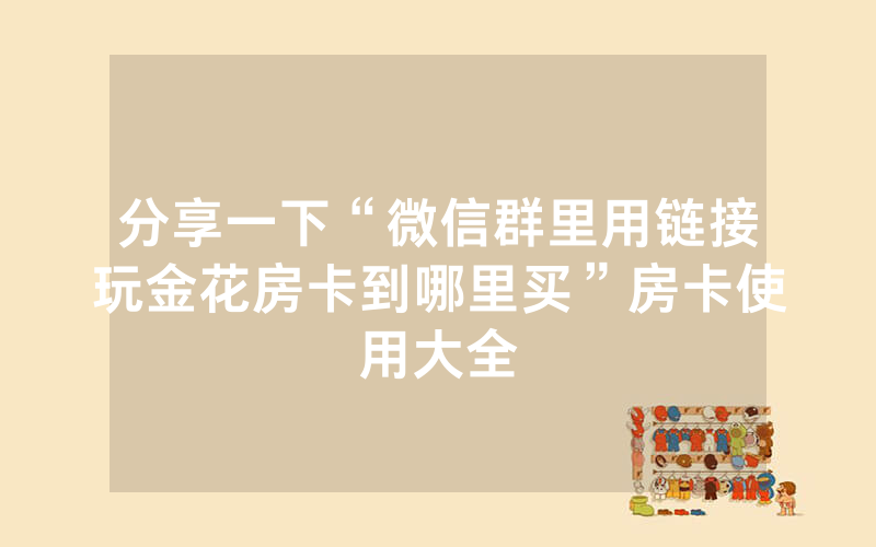 分享一下“微信群里用链接玩金花房卡到哪里买”房卡使用大全