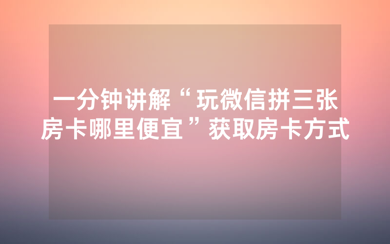 一分钟讲解“玩微信拼三张房卡哪里便宜”获取房卡方式