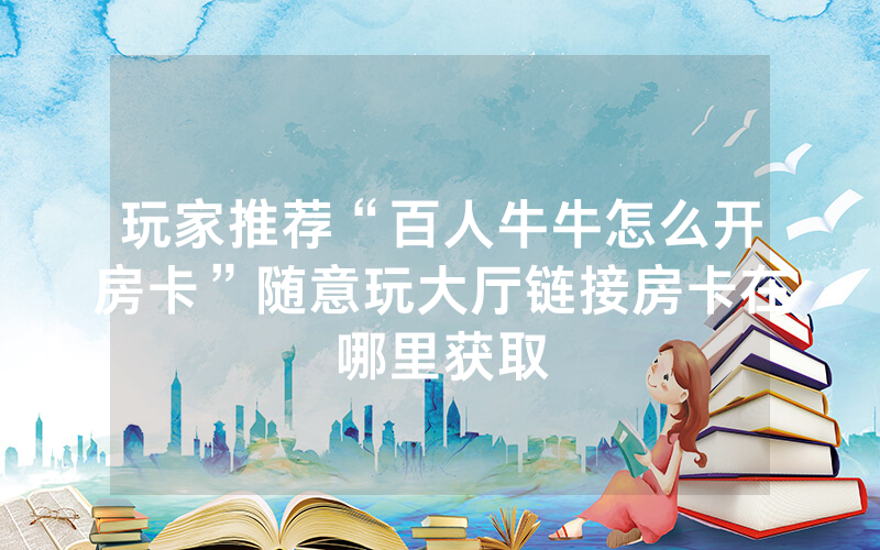 玩家推荐“百人牛牛怎么开房卡”随意玩大厅链接房卡在哪里获取
