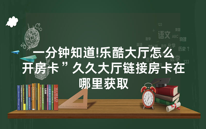 一分钟知道!乐酷大厅怎么开房卡”久久大厅链接房卡在哪里获取