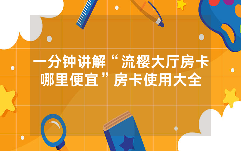 一分钟讲解“流樱大厅房卡哪里便宜”房卡使用大全