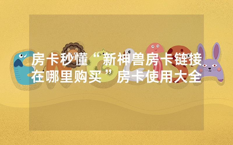 房卡秒懂“新神兽房卡链接在哪里购买”房卡使用大全