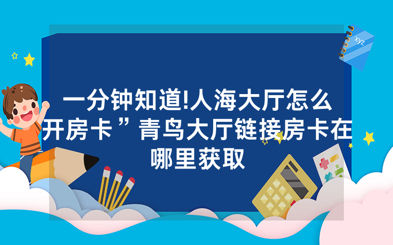 一分钟知道!人海大厅怎么开房卡”青鸟大厅链接房卡在哪里获取