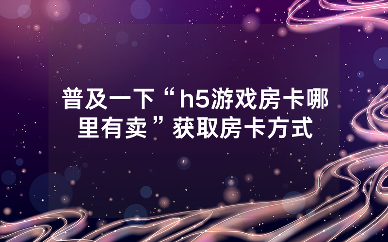 普及一下“h5游戏房卡哪里有卖”获取房卡方式