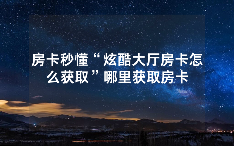 房卡秒懂“炫酷大厅房卡怎么获取”哪里获取房卡