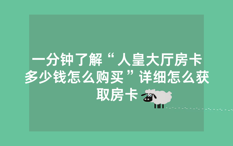 一分钟了解“人皇大厅房卡多少钱怎么购买”详细怎么获取房卡
