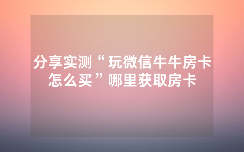 分享实测“玩微信牛牛房卡怎么买”哪里获取房卡