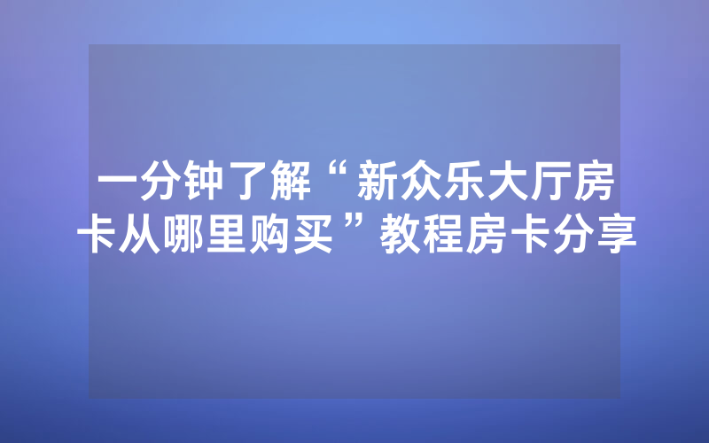 一分钟了解“新众乐大厅房卡从哪里购买”教程房卡分享