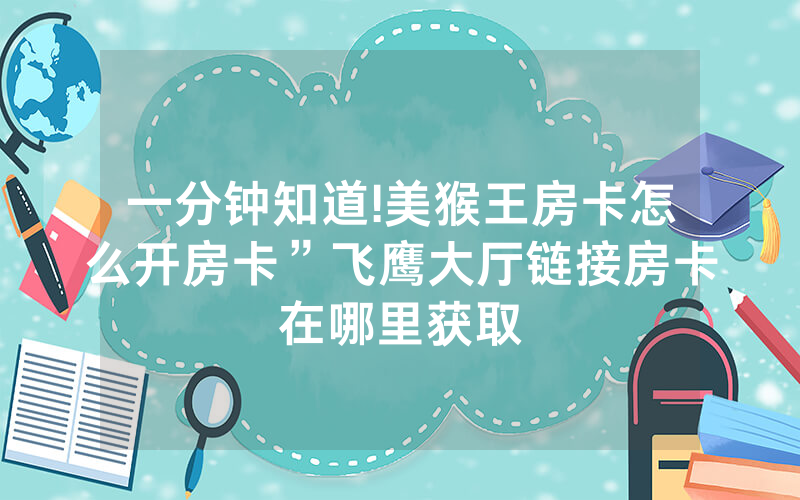 一分钟知道!美猴王房卡怎么开房卡”飞鹰大厅链接房卡在哪里获取