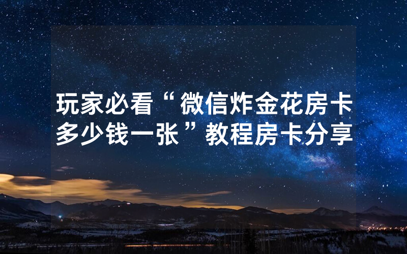 玩家必看“微信炸金花房卡多少钱一张”教程房卡分享