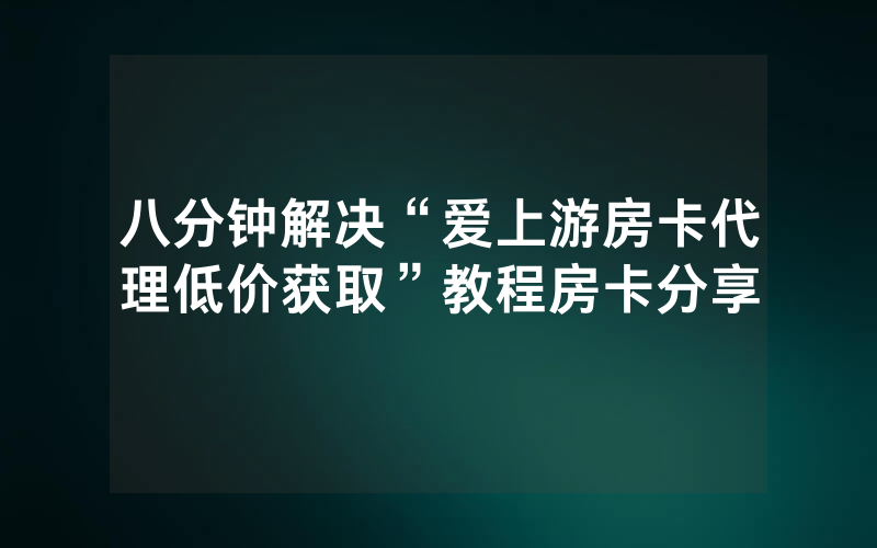 八分钟解决“爱上游房卡代理低价获取”教程房卡分享