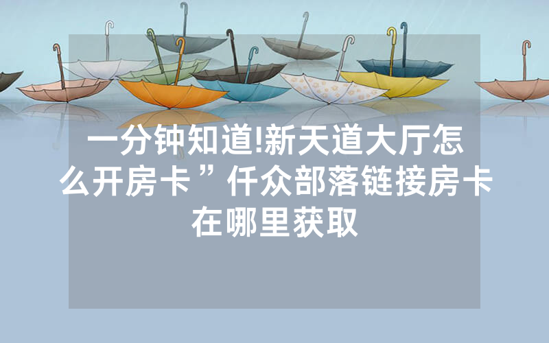 一分钟知道!新天道大厅怎么开房卡”仟众部落链接房卡在哪里获取