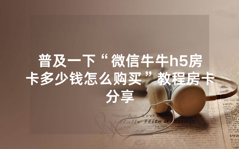 普及一下“微信牛牛h5房卡多少钱怎么购买”教程房卡分享