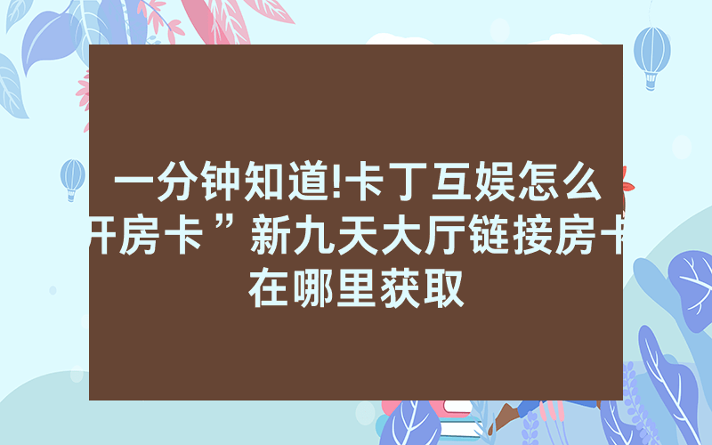 一分钟知道!卡丁互娱怎么开房卡”新九天大厅链接房卡在哪里获取