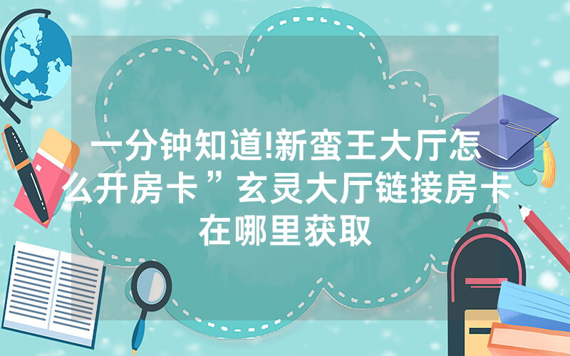 一分钟知道!新蛮王大厅怎么开房卡”玄灵大厅链接房卡在哪里获取