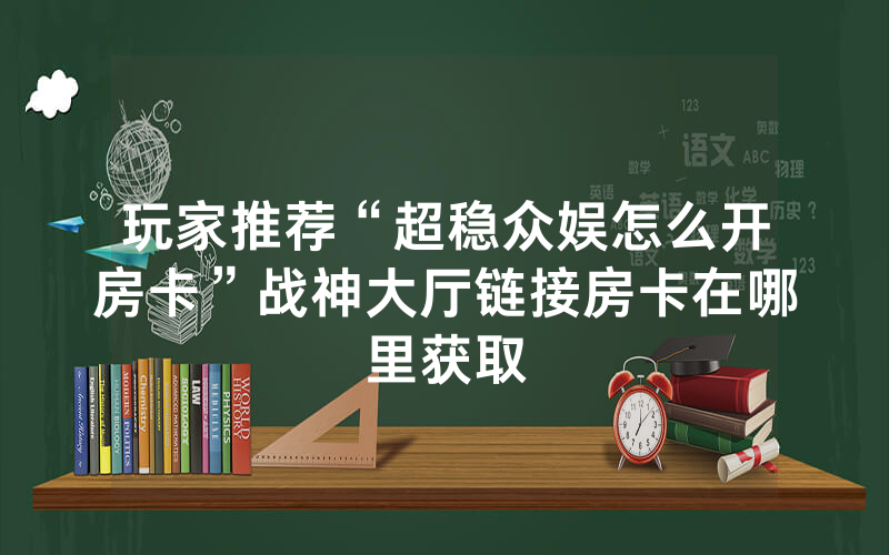 玩家推荐“超稳众娱怎么开房卡”战神大厅链接房卡在哪里获取