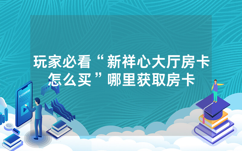 玩家必看“新祥心大厅房卡怎么买”哪里获取房卡