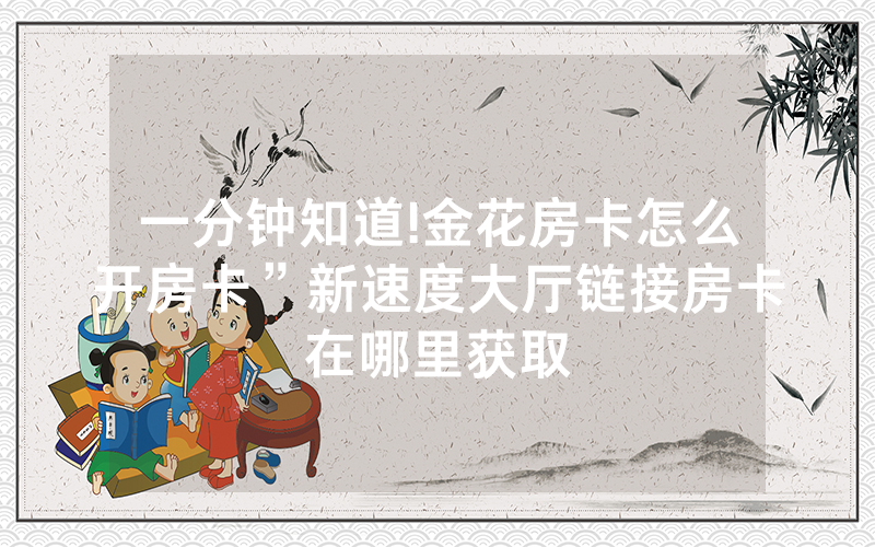 一分钟知道!金花房卡怎么开房卡”新速度大厅链接房卡在哪里获取