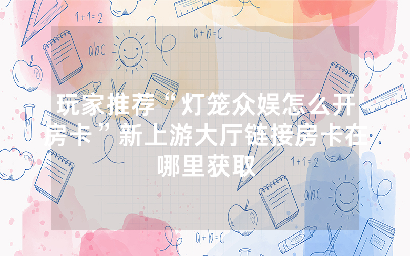 玩家推荐“灯笼众娱怎么开房卡”新上游大厅链接房卡在哪里获取