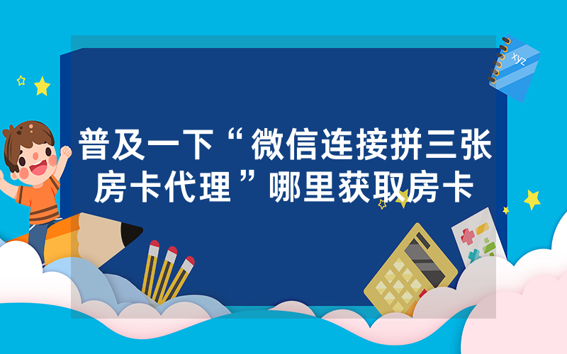 普及一下“微信连接拼三张房卡代理”哪里获取房卡