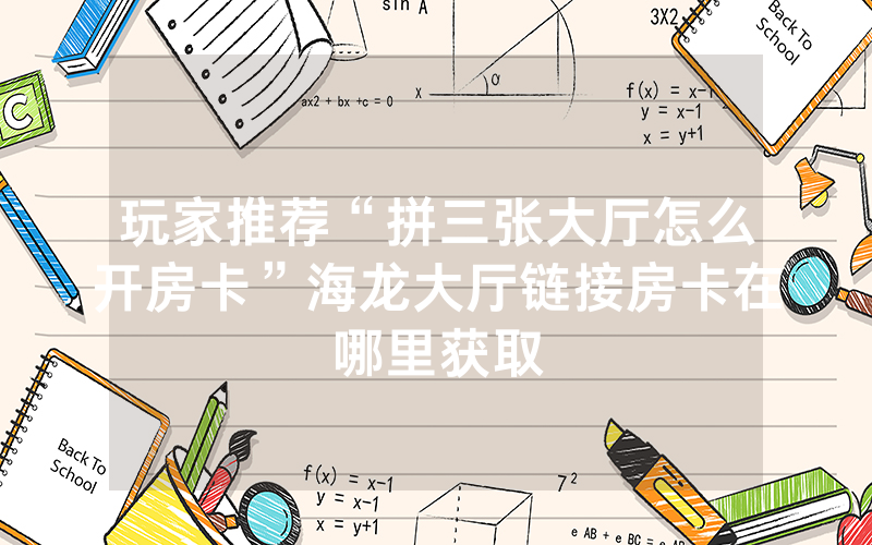 玩家推荐“拼三张大厅怎么开房卡”海龙大厅链接房卡在哪里获取
