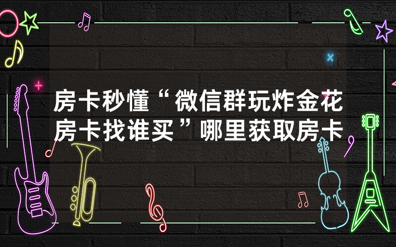 房卡秒懂“微信群玩炸金花房卡找谁买”哪里获取房卡