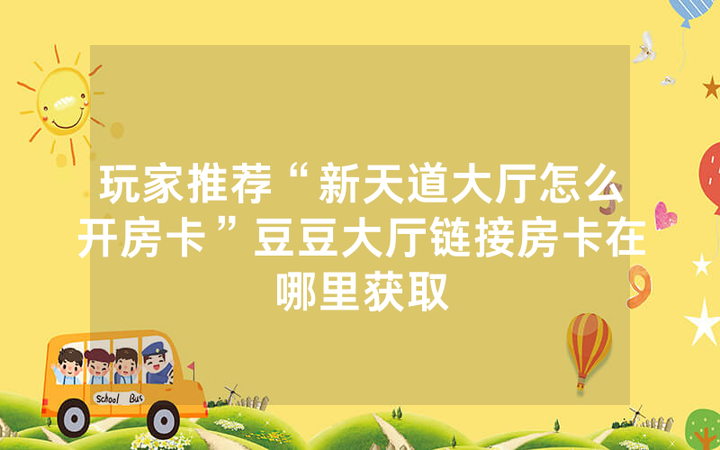 玩家推荐“新天道大厅怎么开房卡”豆豆大厅链接房卡在哪里获取