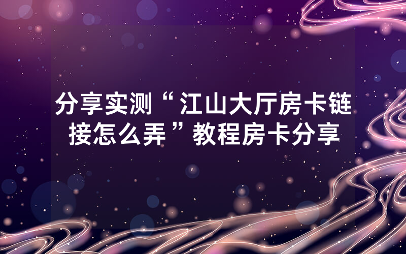 分享实测“江山大厅房卡链接怎么弄”教程房卡分享