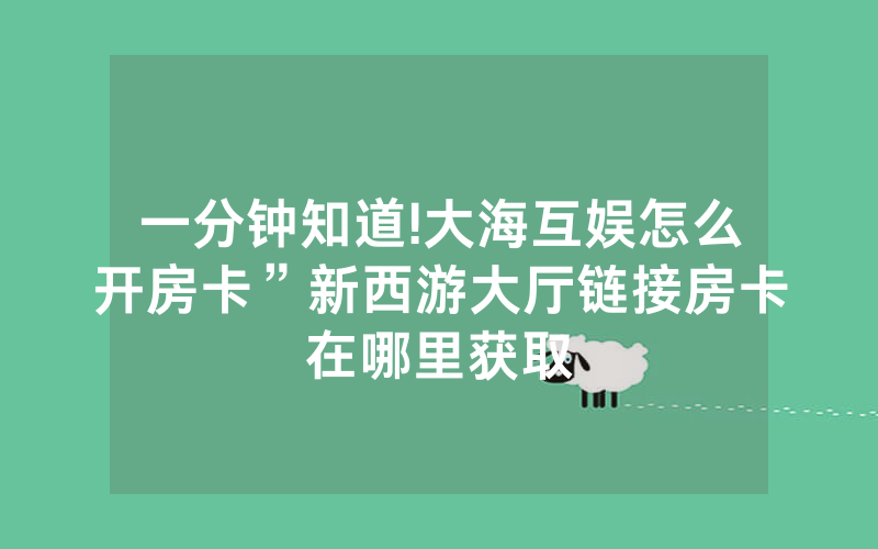 一分钟知道!大海互娱怎么开房卡”新西游大厅链接房卡在哪里获取