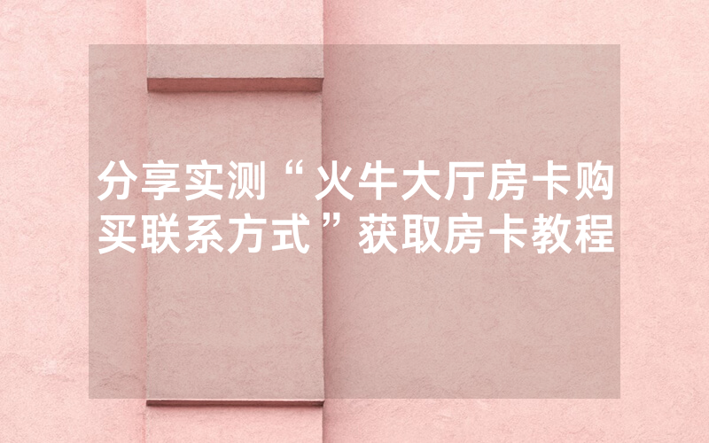 分享实测“火牛大厅房卡购买联系方式”获取房卡教程