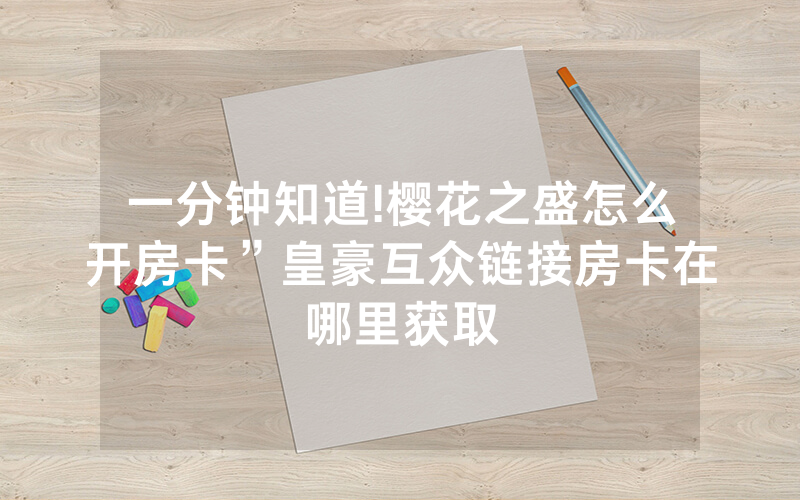 一分钟知道!樱花之盛怎么开房卡”皇豪互众链接房卡在哪里获取