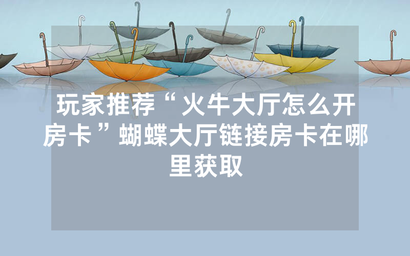 玩家推荐“火牛大厅怎么开房卡”蝴蝶大厅链接房卡在哪里获取