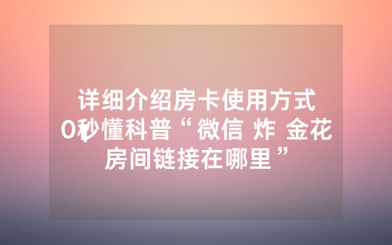 详细介绍房卡使用方式
10秒懂科普“微信 炸 金花房间链接在哪里”