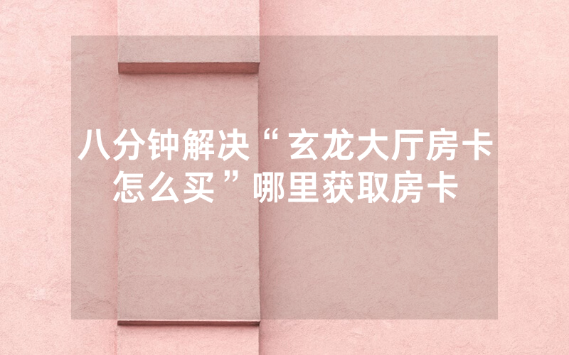 八分钟解决“玄龙大厅房卡怎么买”哪里获取房卡
