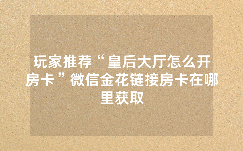 玩家推荐“皇后大厅怎么开房卡”微信金花链接房卡在哪里获取