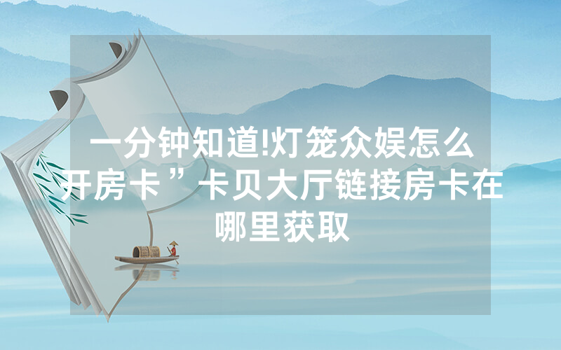 一分钟知道!灯笼众娱怎么开房卡”卡贝大厅链接房卡在哪里获取