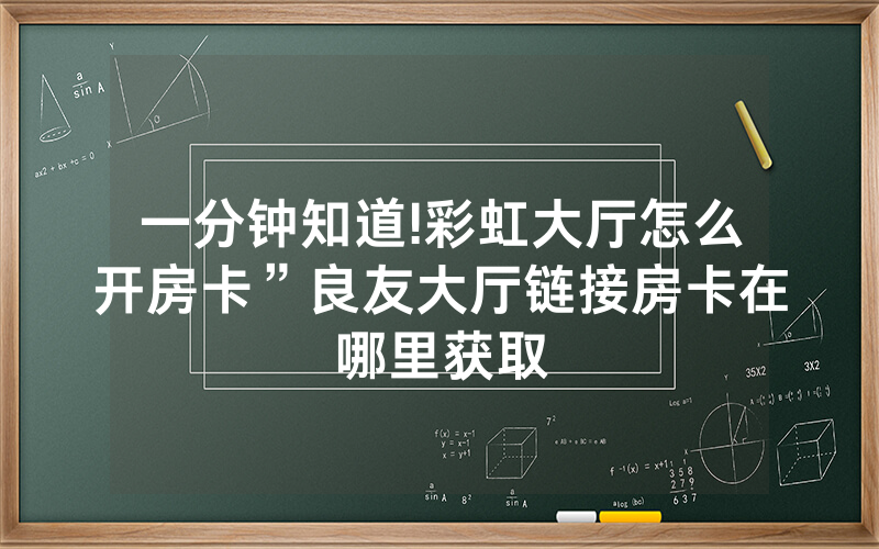 一分钟知道!彩虹大厅怎么开房卡”良友大厅链接房卡在哪里获取