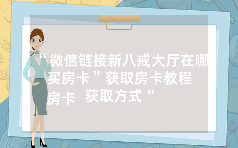 “微信链接新八戒大厅在哪买房卡”获取房卡教程
房卡获取方式“