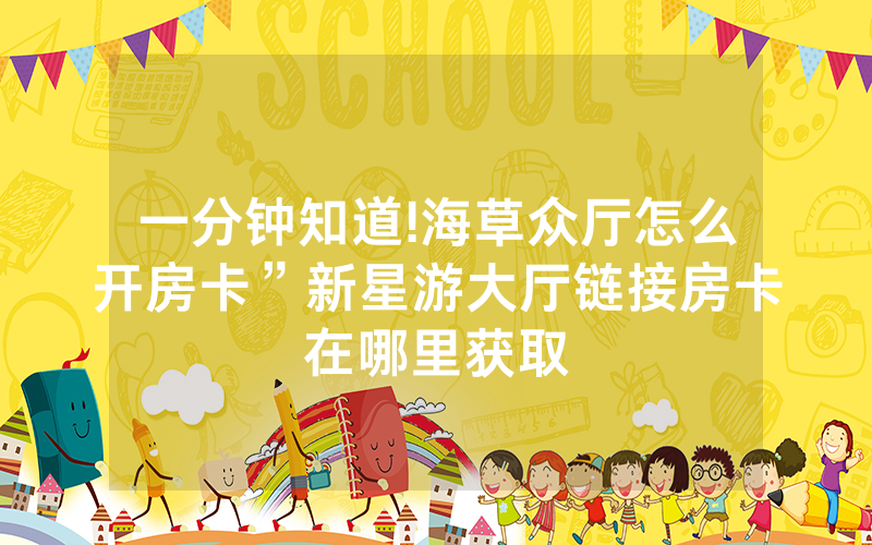 一分钟知道!海草众厅怎么开房卡”新星游大厅链接房卡在哪里获取