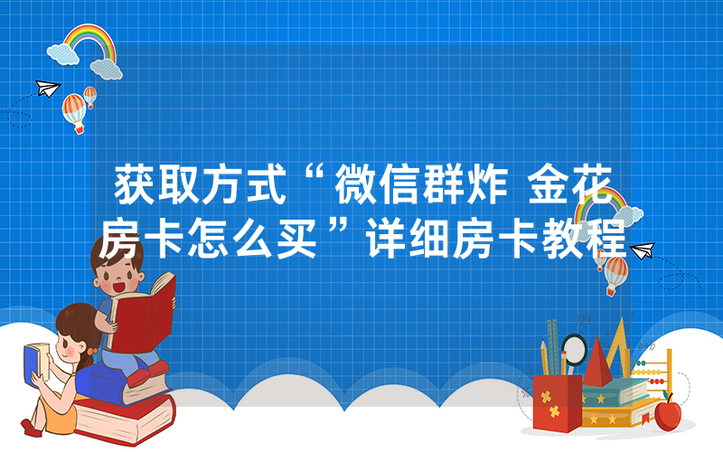 获取方式“微信群炸 金花房卡怎么买”详细房卡教程