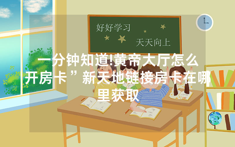 一分钟知道!黄帝大厅怎么开房卡”新天地链接房卡在哪里获取