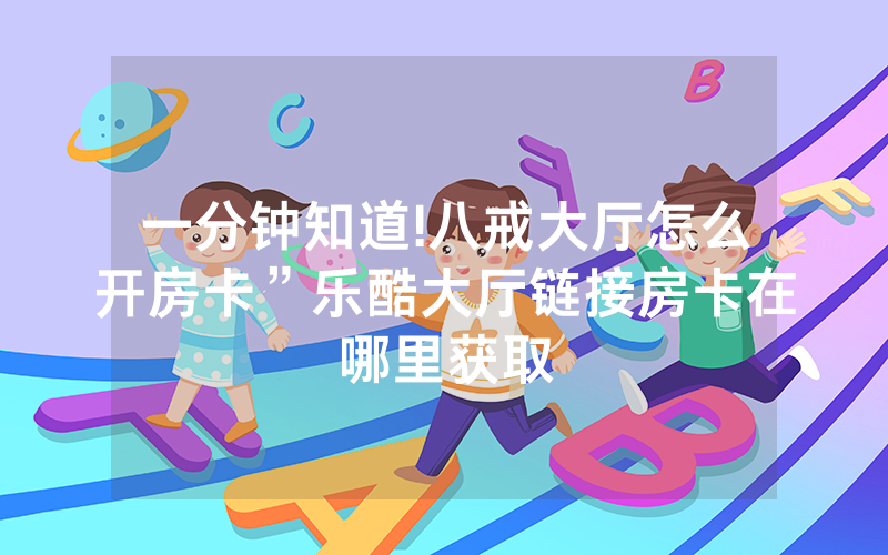 一分钟知道!八戒大厅怎么开房卡”乐酷大厅链接房卡在哪里获取