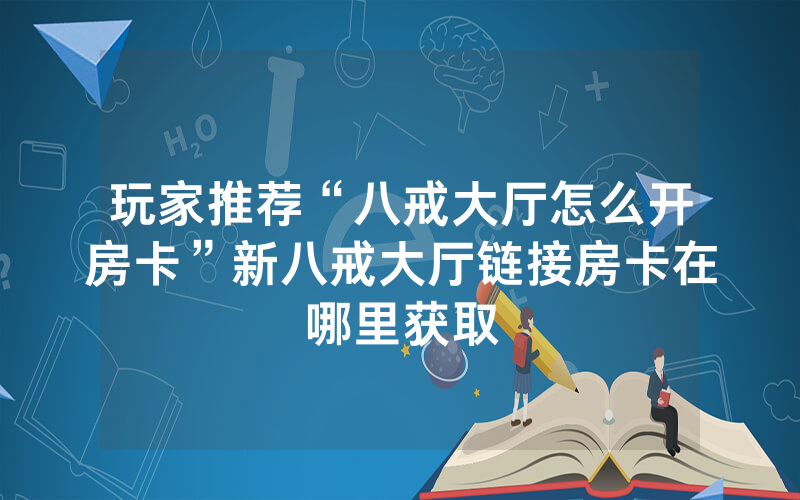 玩家推荐“八戒大厅怎么开房卡”新八戒大厅链接房卡在哪里获取