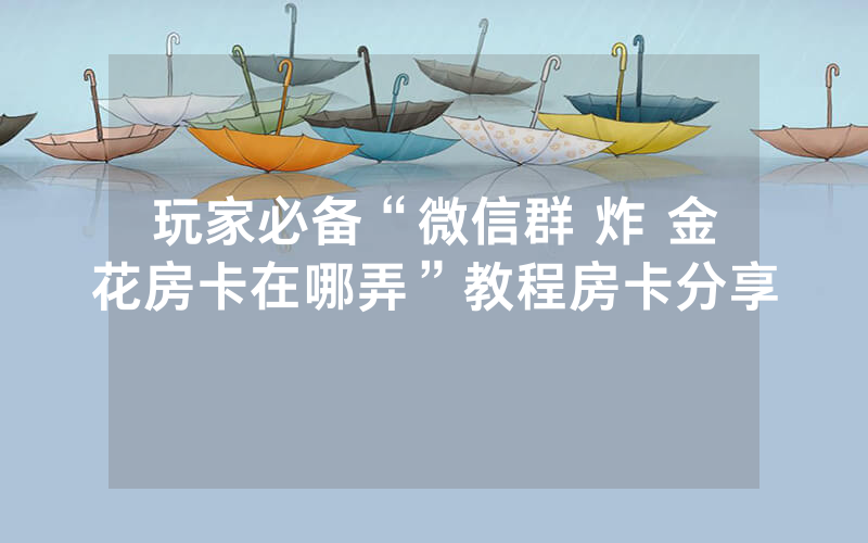 玩家必备“微信群 炸 金花房卡在哪弄”教程房卡分享