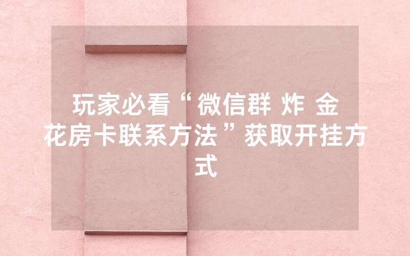 玩家必看“微信群 炸 金花房卡联系方法”获取开挂方式